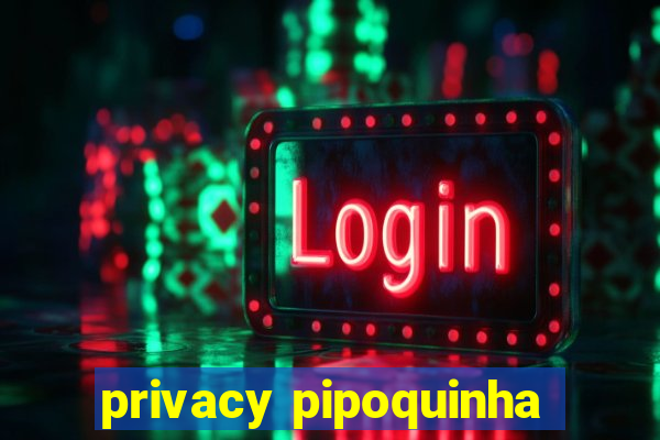 privacy pipoquinha